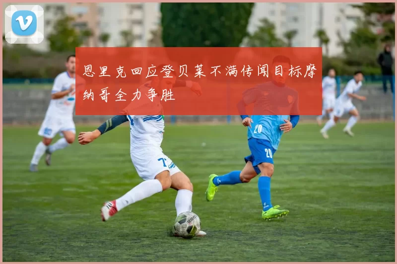 恩里克回应登贝莱不满传闻目标摩纳哥全力争胜